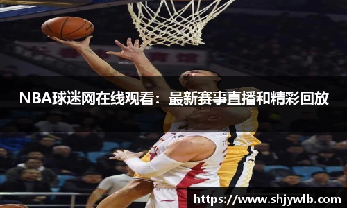NBA球迷网在线观看：最新赛事直播和精彩回放